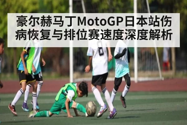 豪尔赫马丁MotoGP日本站伤病恢复与排位赛速度深度解析